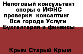 Налоговый консультант (споры с ИФНС, проверки, консалтинг) - Все города Услуги » Бухгалтерия и финансы   . Крым,Старый Крым